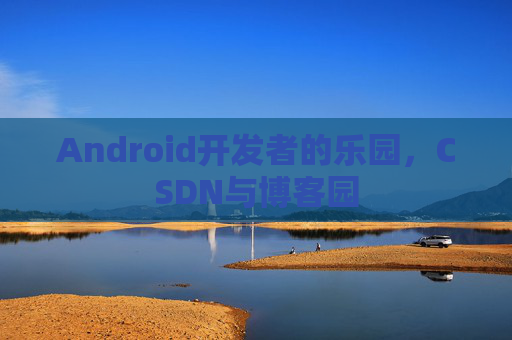 Android开发者的乐园，CSDN与博客园
